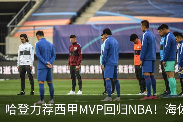 哈登力荐西甲MVP回归NBA！海佐尼亚的逆袭之路