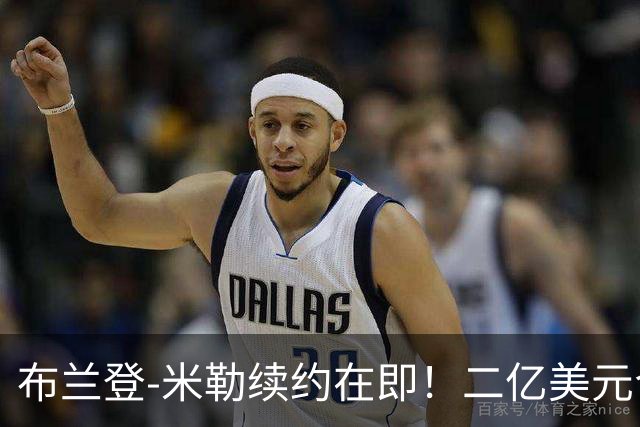 布兰登-米勒续约在即！二亿美元合同快要到手了！