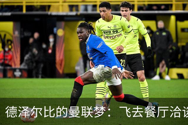 德泽尔比的曼联梦：飞去餐厅洽谈，没成教练反成吃货