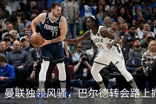 曼联独领风骚，巴尔德转会路上掀波澜！