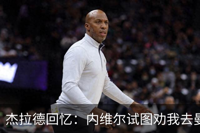杰拉德回忆：内维尔试图劝我去曼联，我直接让他走吧！