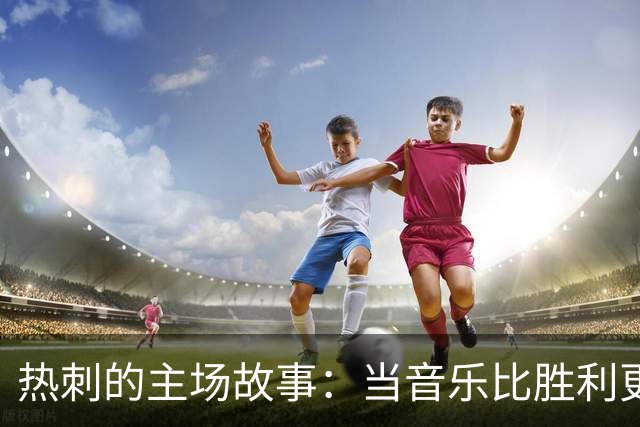 热刺的主场故事：当音乐比胜利更华丽
