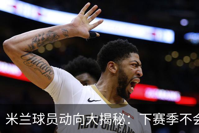 米兰球员动向大揭秘：下赛季不会太平静！